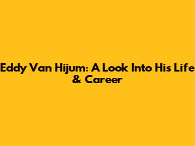 Eddy Van Hijum: A Look Into His Life & Career