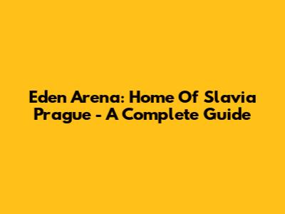 Eden Arena: Home Of Slavia Prague - A Complete Guide