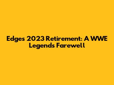 Edge's 2023 Retirement: A WWE Legend's Farewell