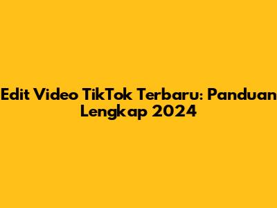 Edit Video TikTok Terbaru: Panduan Lengkap 2024
