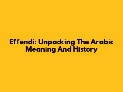 Effendi: Unpacking The Arabic Meaning And History