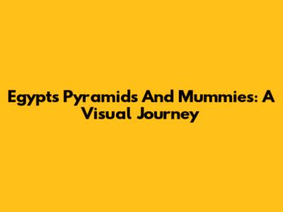 Egypt's Pyramids And Mummies: A Visual Journey