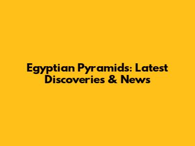 Egyptian Pyramids: Latest Discoveries & News