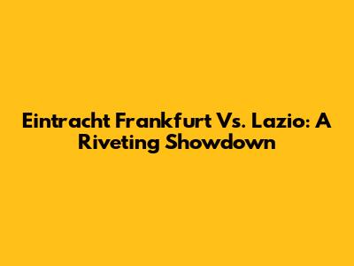 Eintracht Frankfurt Vs. Lazio: A Riveting Showdown