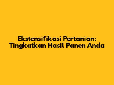 Ekstensifikasi Pertanian: Tingkatkan Hasil Panen Anda