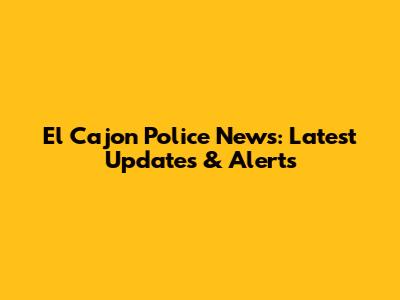 El Cajon Police News: Latest Updates & Alerts