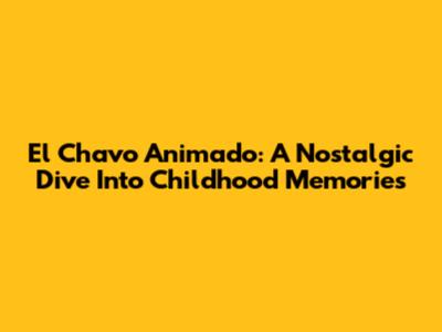 El Chavo Animado: A Nostalgic Dive Into Childhood Memories