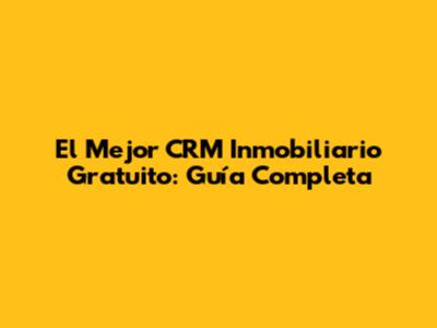 El Mejor CRM Inmobiliario Gratuito: Guía Completa