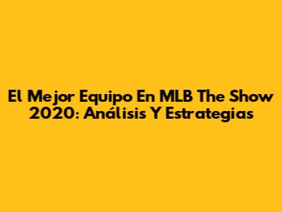 El Mejor Equipo En MLB The Show 2020: Análisis Y Estrategias