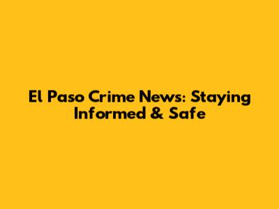 El Paso Crime News: Staying Informed & Safe