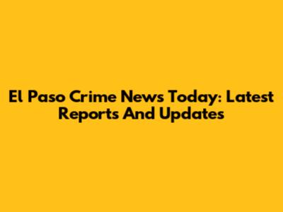 El Paso Crime News Today: Latest Reports And Updates