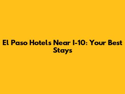 El Paso Hotels Near I-10: Your Best Stays