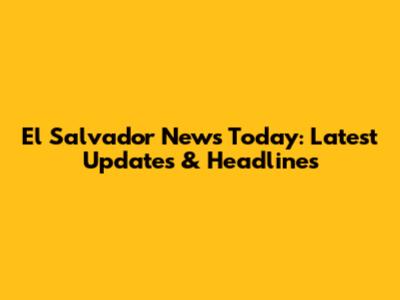 El Salvador News Today: Latest Updates & Headlines