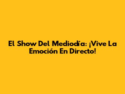 El Show Del Mediodía: ¡Vive La Emoción En Directo!