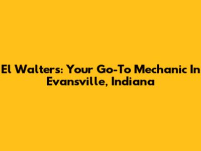 El Walters: Your Go-To Mechanic In Evansville, Indiana
