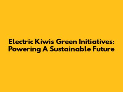 Electric Kiwi's Green Initiatives: Powering A Sustainable Future