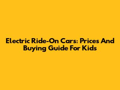 Electric Ride-On Cars: Prices And Buying Guide For Kids