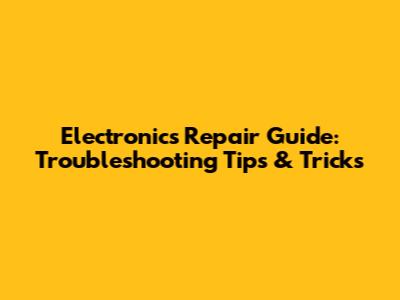 Electronics Repair Guide: Troubleshooting Tips & Tricks