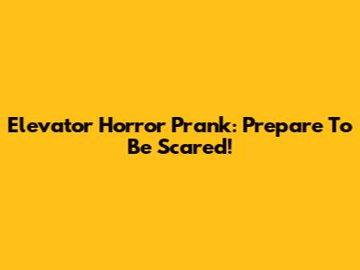 Elevator Horror Prank: Prepare To Be Scared!