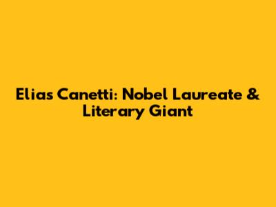Elias Canetti: Nobel Laureate & Literary Giant