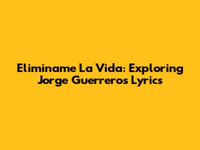 Eliminame La Vida: Exploring Jorge Guerrero's Lyrics