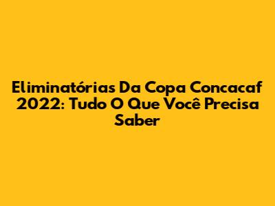 Eliminatórias Da Copa Concacaf 2022: Tudo O Que Você Precisa Saber
