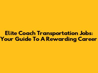 Elite Coach Transportation Jobs: Your Guide To A Rewarding Career