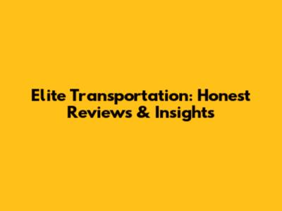 Elite Transportation: Honest Reviews & Insights