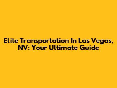 Elite Transportation In Las Vegas, NV: Your Ultimate Guide