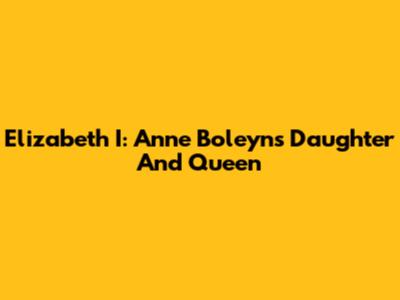 Elizabeth I: Anne Boleyn's Daughter And Queen