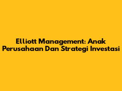 Elliott Management: Anak Perusahaan Dan Strategi Investasi