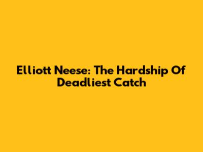 Elliott Neese: The Hardship Of Deadliest Catch
