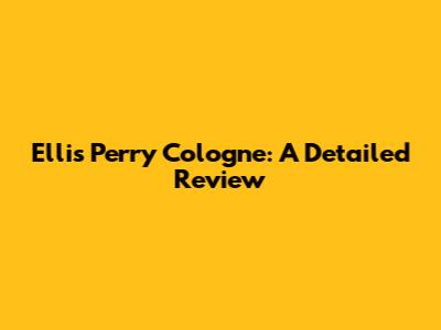 Ellis Perry Cologne: A Detailed Review