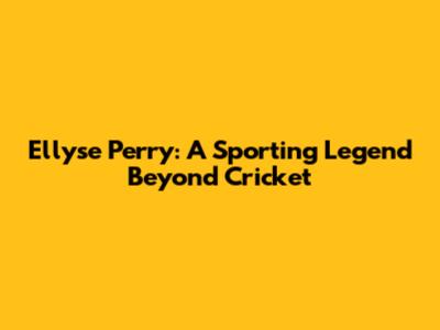 Ellyse Perry: A Sporting Legend Beyond Cricket