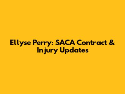 Ellyse Perry: SACA Contract & Injury Updates