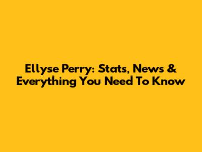 Ellyse Perry: Stats, News & Everything You Need To Know