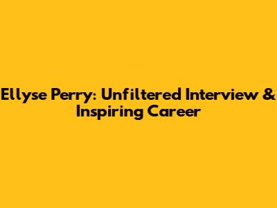 Ellyse Perry: Unfiltered Interview & Inspiring Career