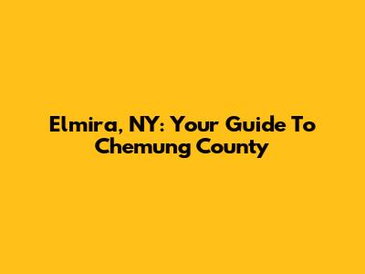 Elmira, NY: Your Guide To Chemung County