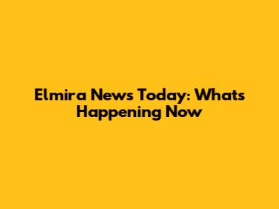 Elmira News Today: What's Happening Now
