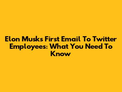 Elon Musk's First Email To Twitter Employees: What You Need To Know