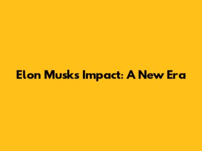 Elon Musk's Impact: A New Era