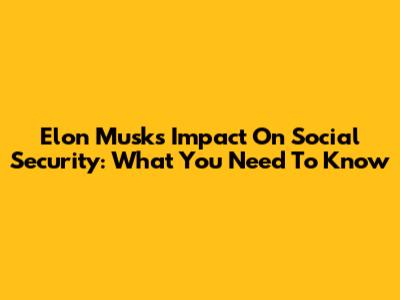 Elon Musk's Impact On Social Security: What You Need To Know