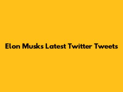 Elon Musk's Latest Twitter Tweets