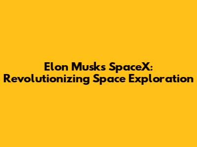 Elon Musk's SpaceX: Revolutionizing Space Exploration
