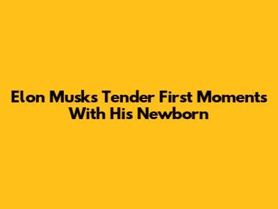 Elon Musk's Tender First Moments With His Newborn