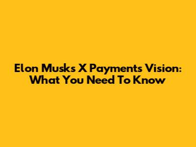 Elon Musk's X Payments Vision: What You Need To Know