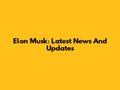 Elon Musk: Latest News And Updates