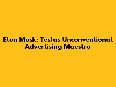 Elon Musk: Tesla's Unconventional Advertising Maestro