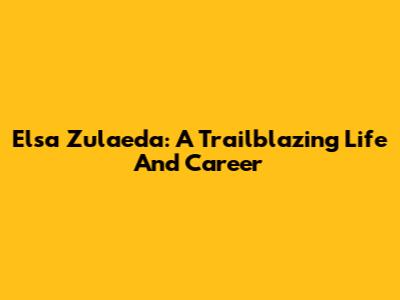 Elsa Zulaeda: A Trailblazing Life And Career