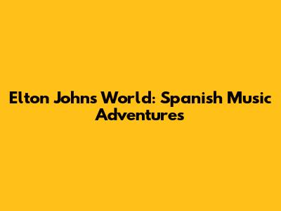 Elton John's World: Spanish Music Adventures